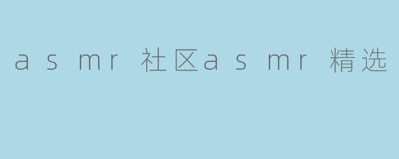 什么是ASMR社区中的“ASMR精选”？****