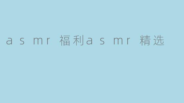 探索ASMR福利:精选推荐让你放松心灵的声音