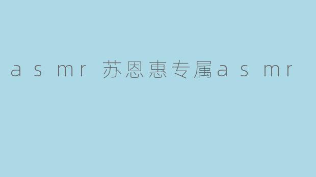 asmr苏恩惠专属asmr