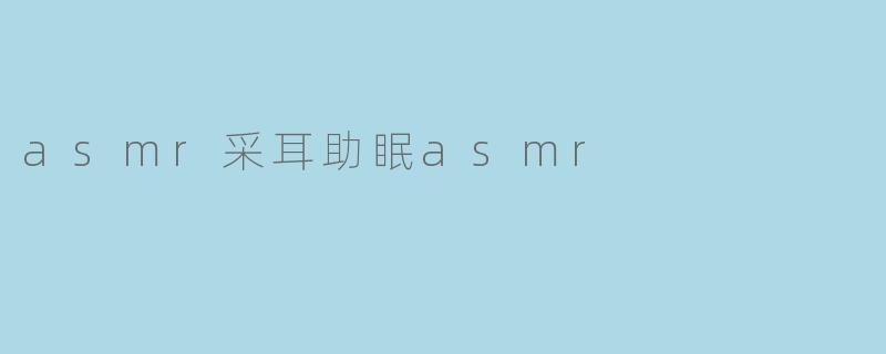 什么是ASMR采耳助眠ASMR,它是如何帮助人们放松和入睡的?****