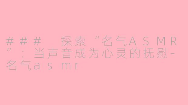 ### 探索“名气ASMR”：当声音成为心灵的抚慰-名气asmr