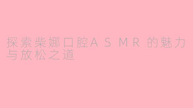 探索柴娜口腔ASMR的魅力与放松之道