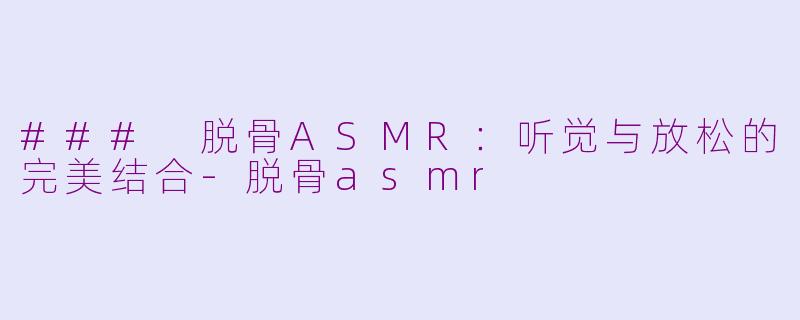 ### 脱骨ASMR：听觉与放松的完美结合-脱骨asmr