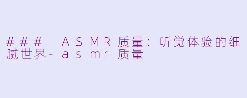 ### ASMR质量：听觉体验的细腻世界-asmr质量
