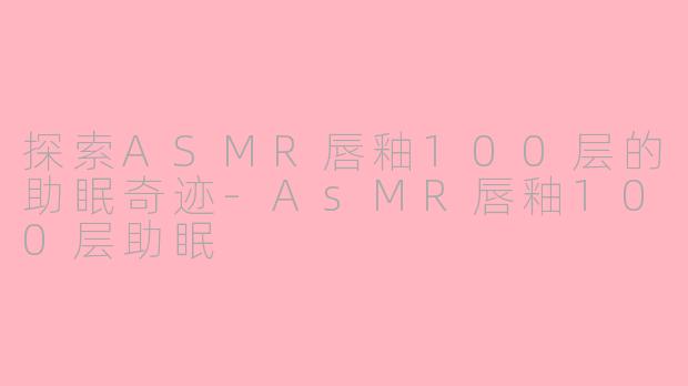 探索ASMR唇釉100层的助眠奇迹-AsMR唇釉100层助眠