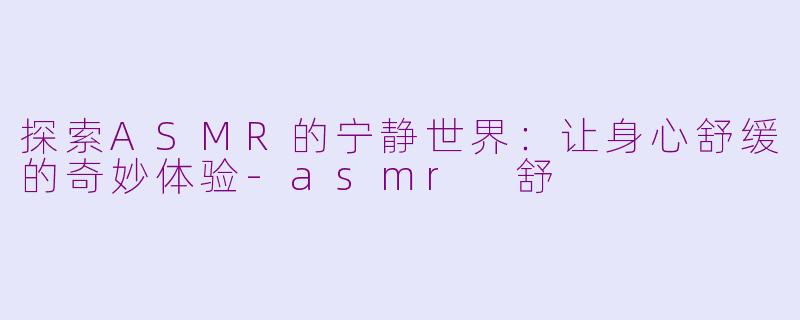 探索ASMR的宁静世界：让身心舒缓的奇妙体验-asmr 舒