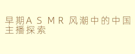 早期ASMR风潮中的中国主播探索