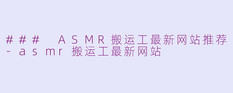 ### ASMR搬运工最新网站推荐-asmr搬运工最新网站