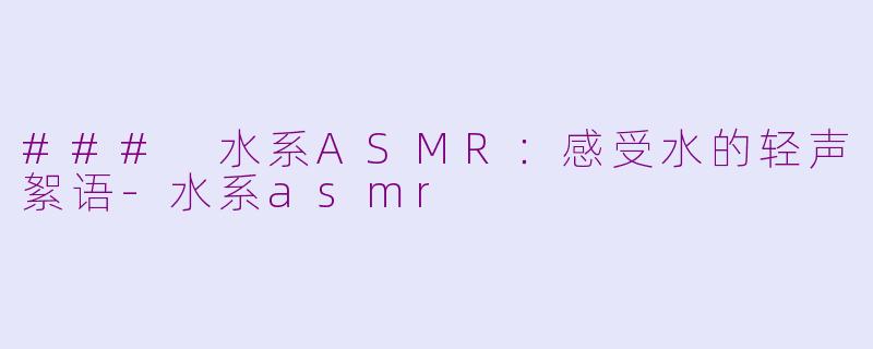 ### 水系ASMR：感受水的轻声絮语-水系asmr
