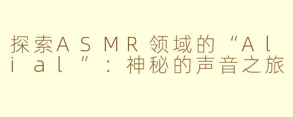 探索ASMR领域的“Alial”：神秘的声音之旅