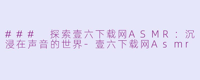 ### 探索壹六下载网ASMR：沉浸在声音的世界-壹六下载网Asmr