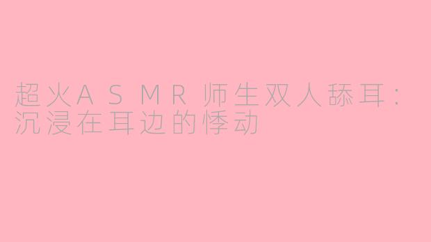 超火ASMR师生双人舔耳:沉浸在耳边的悸动