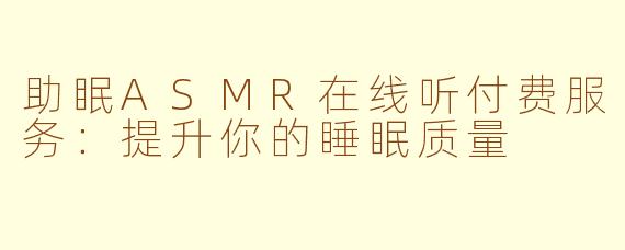 助眠ASMR在线听付费服务：提升你的睡眠质量