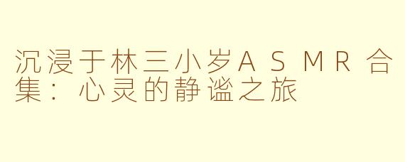 沉浸于林三小岁ASMR合集：心灵的静谧之旅