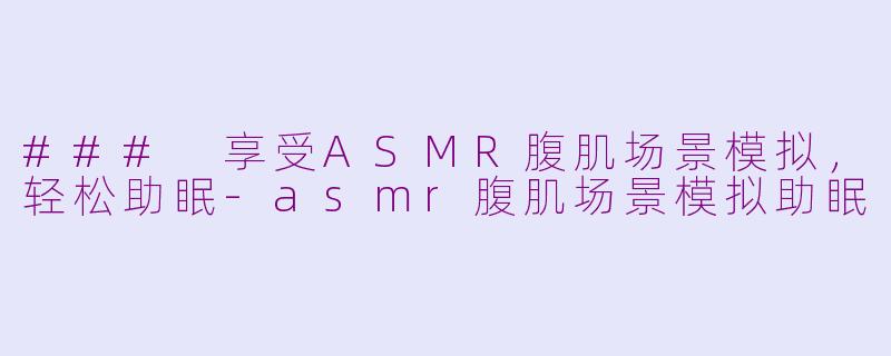 ### 享受ASMR腹肌场景模拟，轻松助眠-asmr腹肌场景模拟助眠