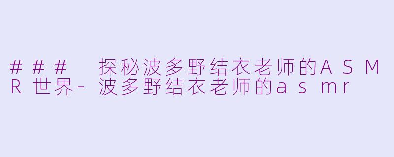 ### 探秘波多野结衣老师的ASMR世界-波多野结衣老师的asmr