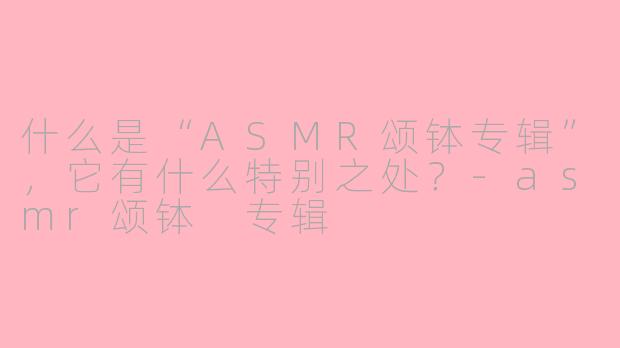 什么是“ASMR颂钵专辑”，它有什么特别之处？-asmr颂钵 专辑