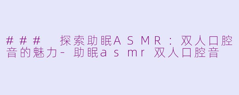 ### 探索助眠ASMR：双人口腔音的魅力-助眠asmr双人口腔音