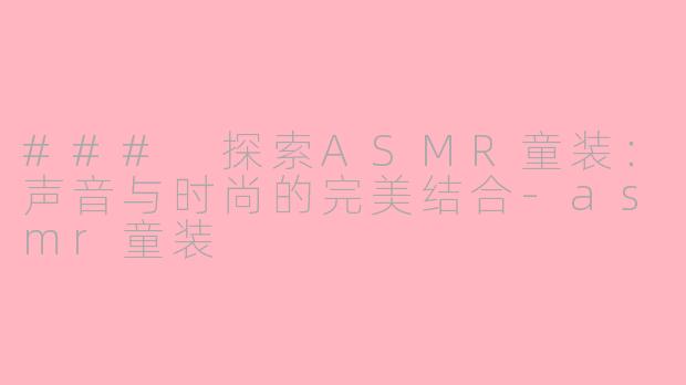 ### 探索ASMR童装：声音与时尚的完美结合-asmr童装