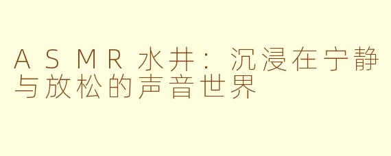 ASMR水井：沉浸在宁静与放松的声音世界
