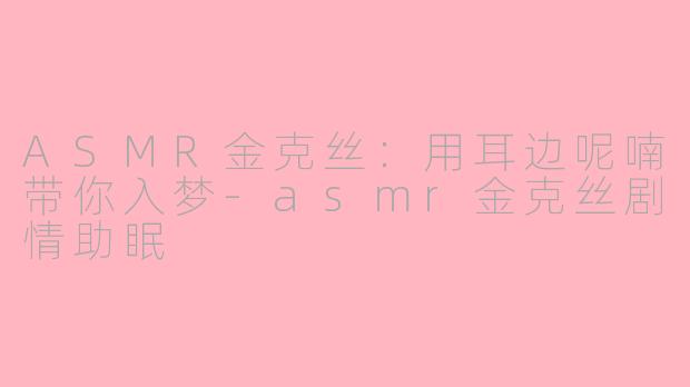 ASMR金克丝：用耳边呢喃带你入梦-asmr金克丝剧情助眠