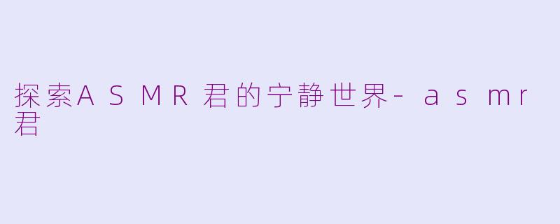 探索ASMR君的宁静世界-asmr君