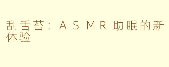 刮舌苔：ASMR助眠的新体验