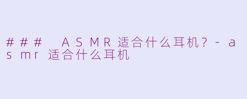 ### ASMR适合什么耳机？-asmr适合什么耳机