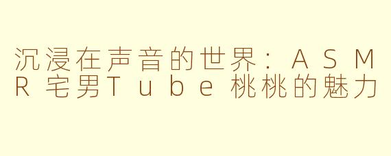 沉浸在声音的世界:ASMR宅男Tube桃桃的魅力