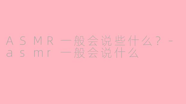 ASMR一般会说些什么？-asmr一般会说什么