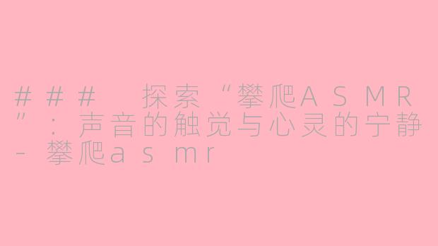 ### 探索“攀爬ASMR”：声音的触觉与心灵的宁静-攀爬asmr