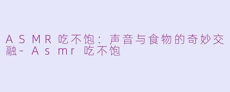 ASMR吃不饱：声音与食物的奇妙交融-Asmr吃不饱