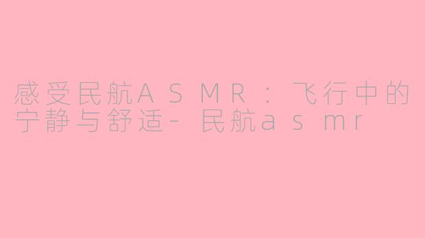 感受民航ASMR：飞行中的宁静与舒适-民航asmr