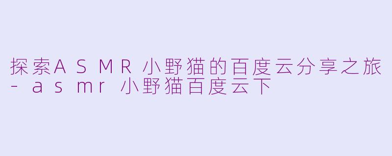 探索ASMR小野猫的百度云分享之旅-asmr小野猫百度云下