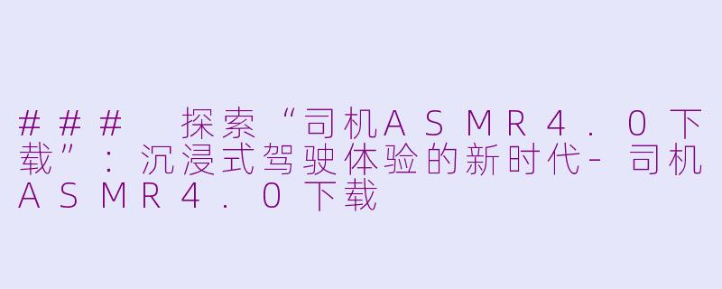 ### 探索“司机ASMR4.0下载”：沉浸式驾驶体验的新时代-司机ASMR4.0下载