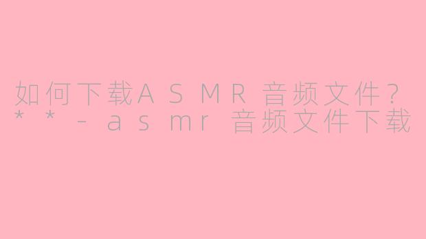 如何下载ASMR音频文件？**-asmr音频文件下载