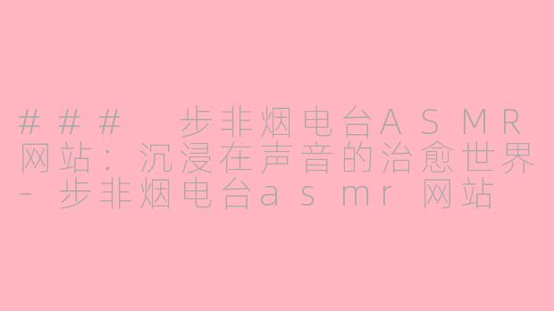 ### 步非烟电台ASMR网站：沉浸在声音的治愈世界-步非烟电台asmr网站