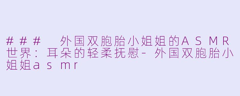 ### 外国双胞胎小姐姐的ASMR世界：耳朵的轻柔抚慰-外国双胞胎小姐姐asmr