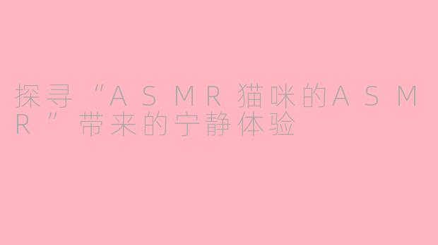 探寻“ASMR猫咪的ASMR”带来的宁静体验