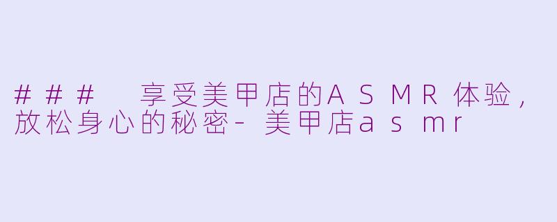 ### 享受美甲店的ASMR体验，放松身心的秘密-美甲店asmr
