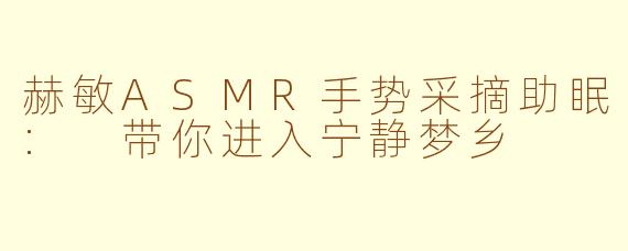 赫敏ASMR手势采摘助眠: 带你进入宁静梦乡