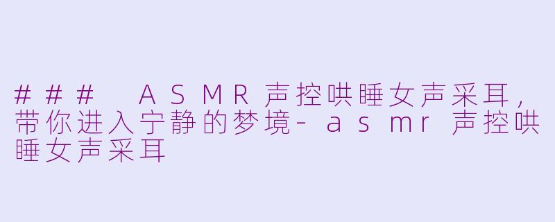 ### ASMR声控哄睡女声采耳，带你进入宁静的梦境-asmr声控哄睡女声采耳