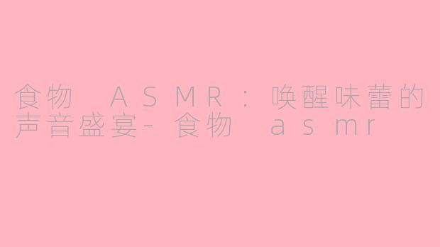 食物 ASMR：唤醒味蕾的声音盛宴-食物 asmr