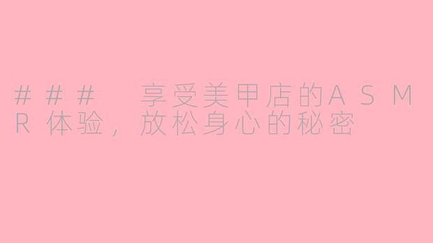 ### 享受美甲店的ASMR体验，放松身心的秘密