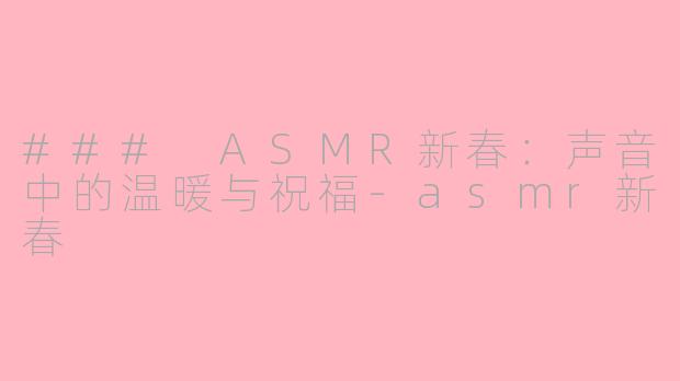 ### ASMR新春：声音中的温暖与祝福-asmr新春
