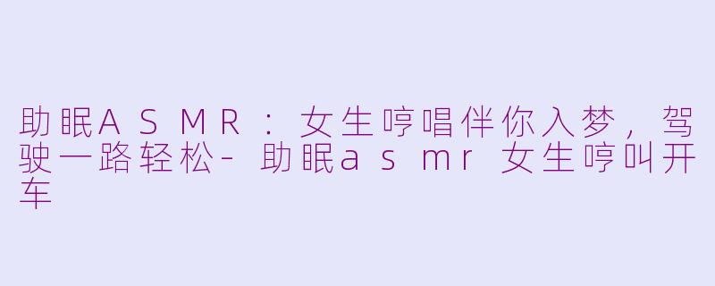 助眠ASMR：女生哼唱伴你入梦，驾驶一路轻松-助眠asmr女生哼叫开车