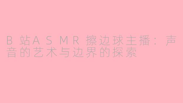 B站ASMR擦边球主播：声音的艺术与边界的探索