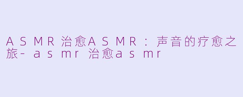 ASMR治愈ASMR：声音的疗愈之旅-asmr治愈asmr