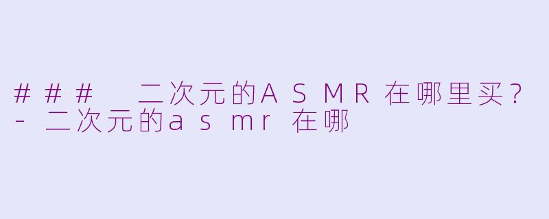 ### 二次元的ASMR在哪里买？-二次元的asmr在哪