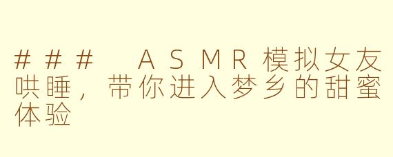 ### ASMR模拟女友哄睡，带你进入梦乡的甜蜜体验
